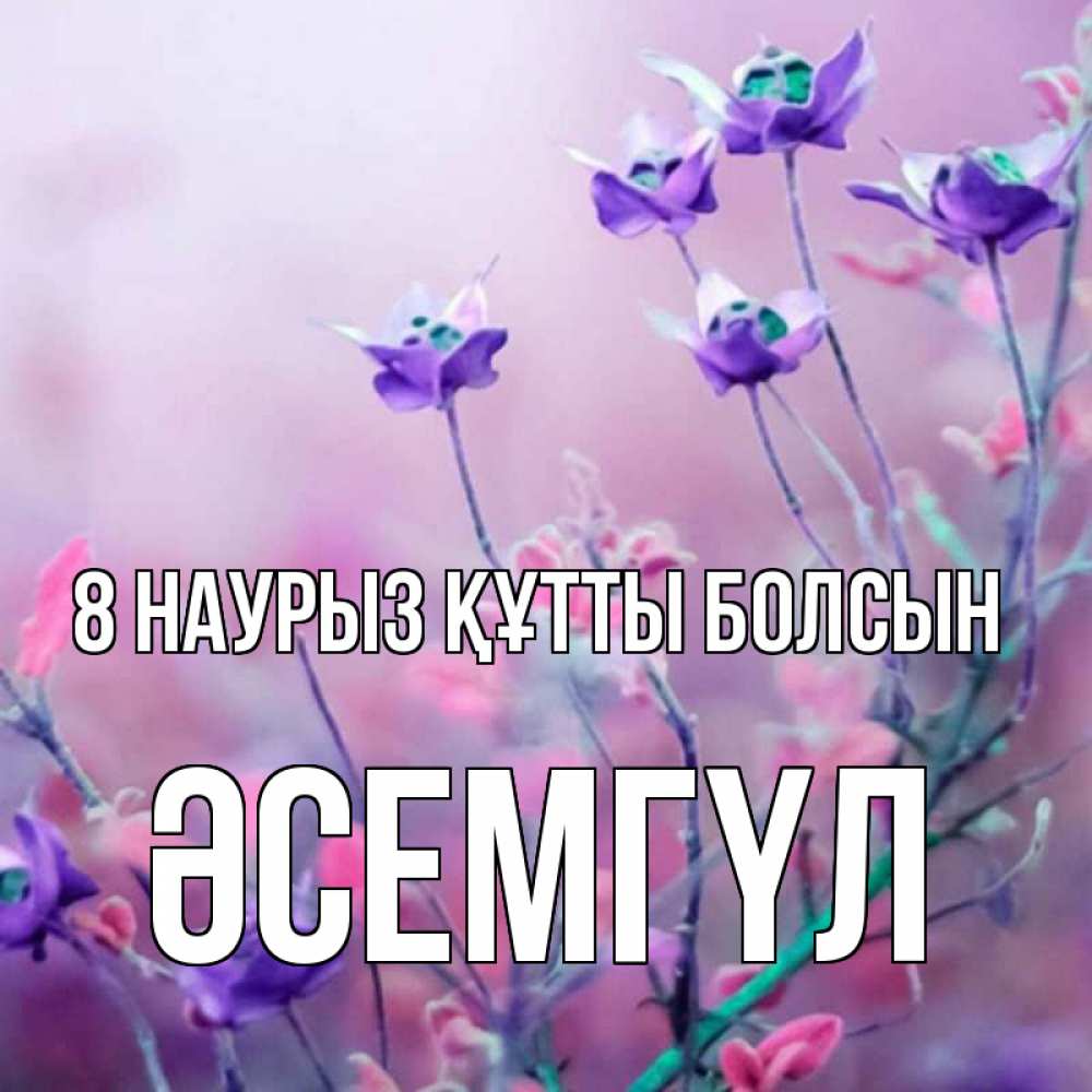 Күн сайын ашық хат с именем, ӘСЕМГҮЛ 8 наурыз құтты болсын международный женский день 2 Онлайн тегін жүктеп алу тілектері бар керемет карта 