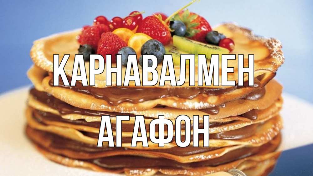 Күн сайын ашық хат с именем, Агафон Карнавалмен торт, блины, ягоды Онлайн тегін жүктеп алу тілектері бар керемет карта 