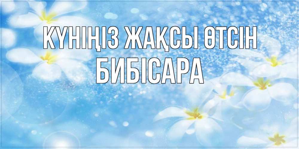 Күн сайын ашық хат с именем, БИБІСАРА Күніңіз жақсы өтсін прекрасное настроение Онлайн тегін жүктеп алу тілектері бар керемет карта 