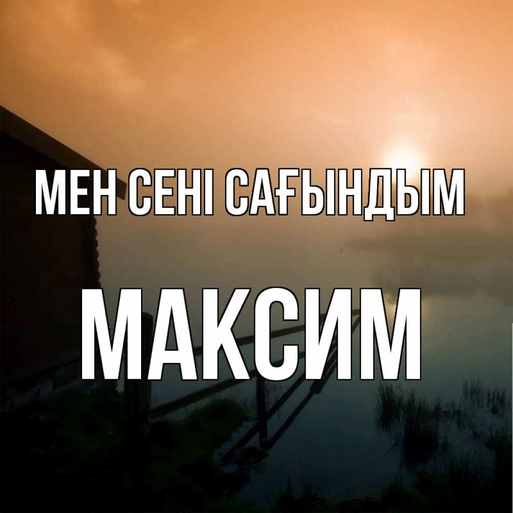 Күн сайын ашық хат с именем, Максим Мен сені сағындым приходи ко мне на чай Онлайн тегін жүктеп алу тілектері бар керемет карта 