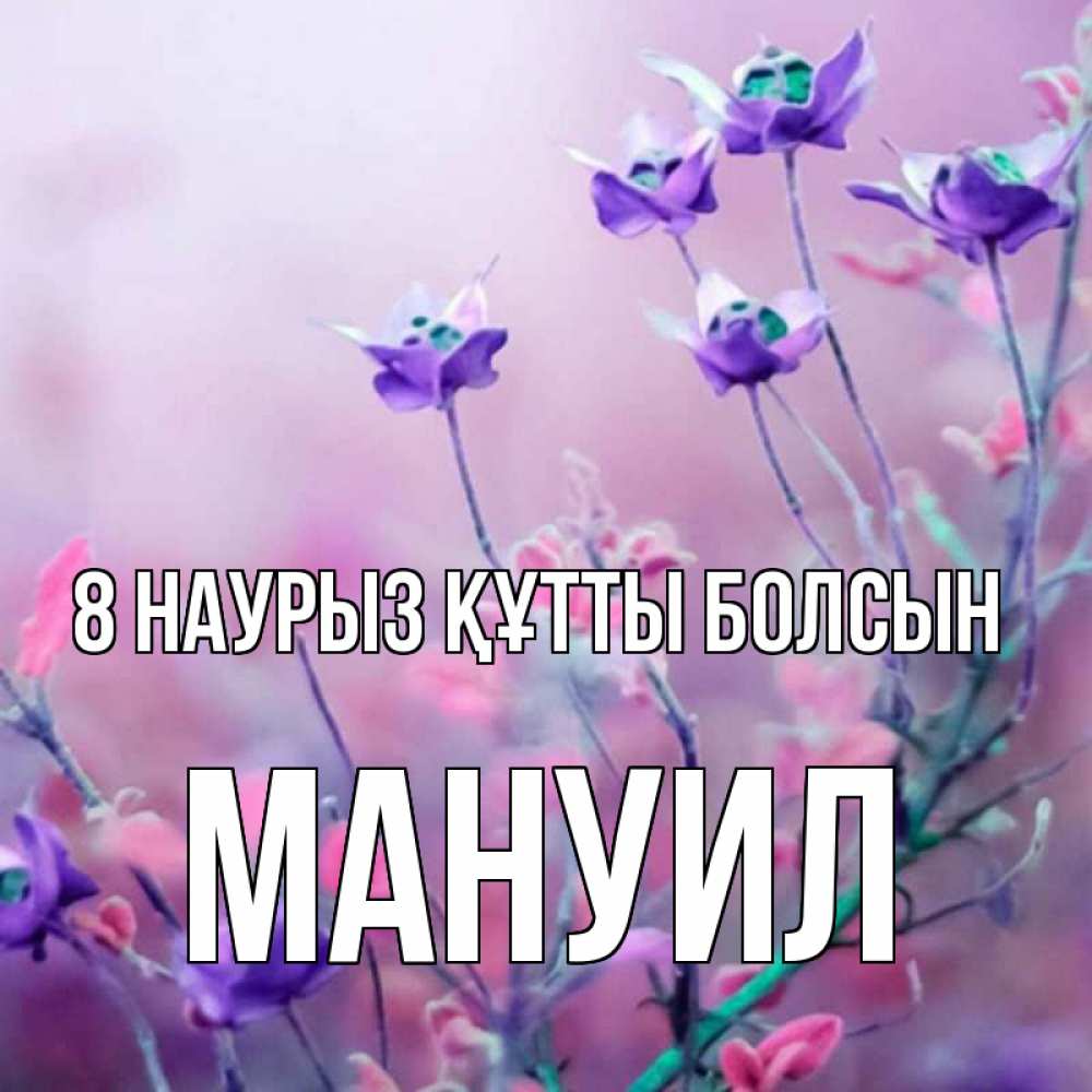 Күн сайын ашық хат с именем, Мануил 8 наурыз құтты болсын международный женский день 2 Онлайн тегін жүктеп алу тілектері бар керемет карта 