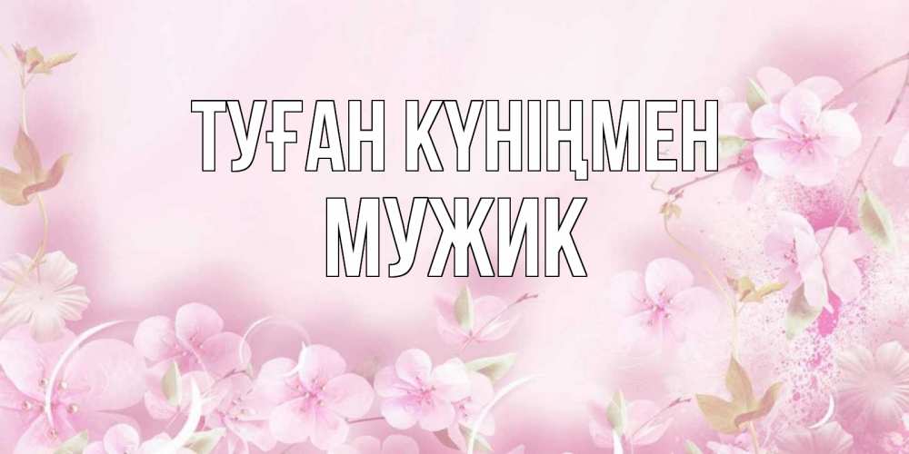 Күн сайын ашық хат с именем, Мужик Туған күніңмен нежные цветы Онлайн тегін жүктеп алу тілектері бар керемет карта 