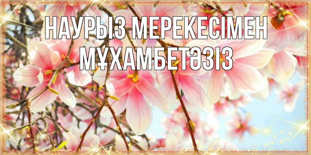 Күн сайын ашық хат с именем, МҰХАМБЕТӘЗІЗ Наурыз мерекесімен цветы деревьев на праздник весны наурыз Онлайн тегін жүктеп алу тілектері бар керемет карта 