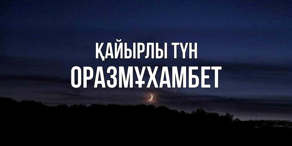 Күн сайын ашық хат с именем, ОРАЗМҰХАМБЕТ Қайырлы түн месяц Онлайн тегін жүктеп алу тілектері бар керемет карта 