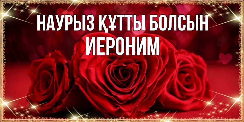 Күн сайын ашық хат с именем, Иероним Наурыз құтты болсын три красные розы Онлайн тегін жүктеп алу тілектері бар керемет карта 