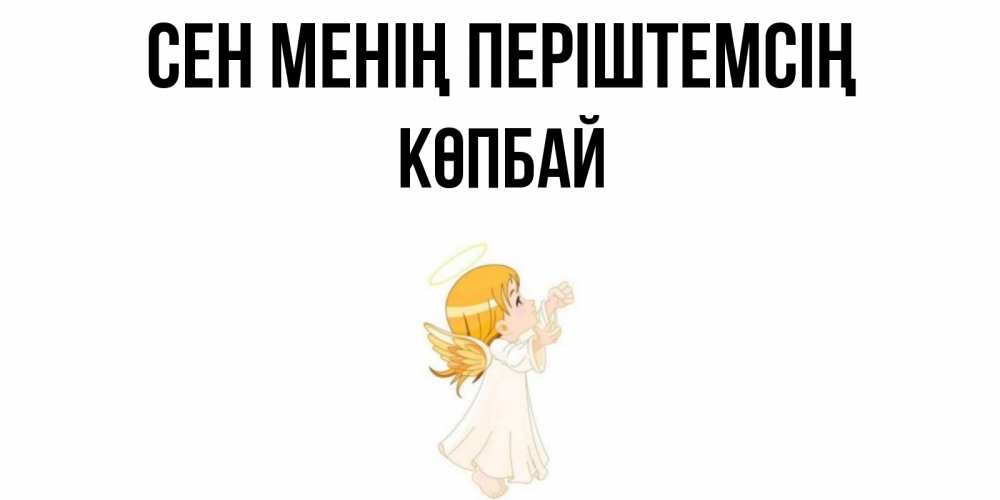 Күн сайын ашық хат с именем, Көпбай Сен менің періштемсің ангел, девочка Онлайн тегін жүктеп алу тілектері бар керемет карта 
