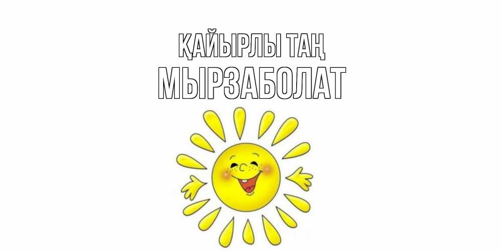Күн сайын ашық хат с именем, Мырзаболат Қайырлы таң солнце Онлайн тегін жүктеп алу тілектері бар керемет карта 