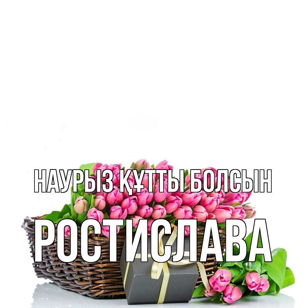Күн сайын ашық хат с именем, Ростислава Наурыз құтты болсын цветы Онлайн тегін жүктеп алу тілектері бар керемет карта 