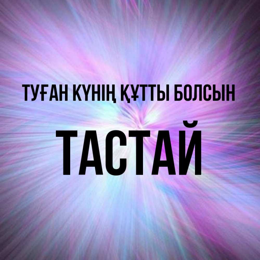 Күн сайын ашық хат с именем, ТАСТАЙ Туған күнің құтты болсын ангельский свет Онлайн тегін жүктеп алу тілектері бар керемет карта 
