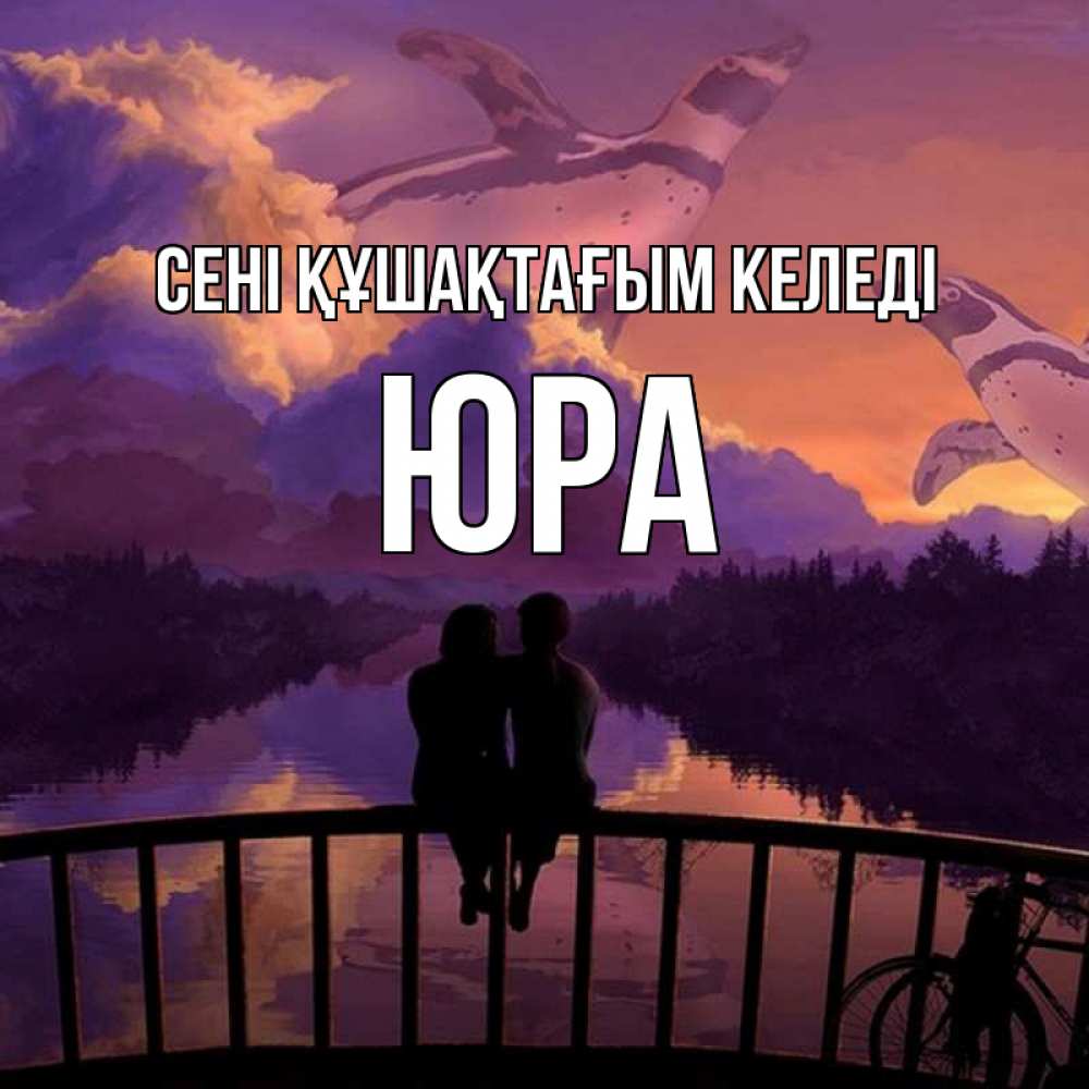 Күн сайын ашық хат с именем, Юра сені құшақтағым келеді парочка сидит на мосте или на набережной Онлайн тегін жүктеп алу тілектері бар керемет карта 