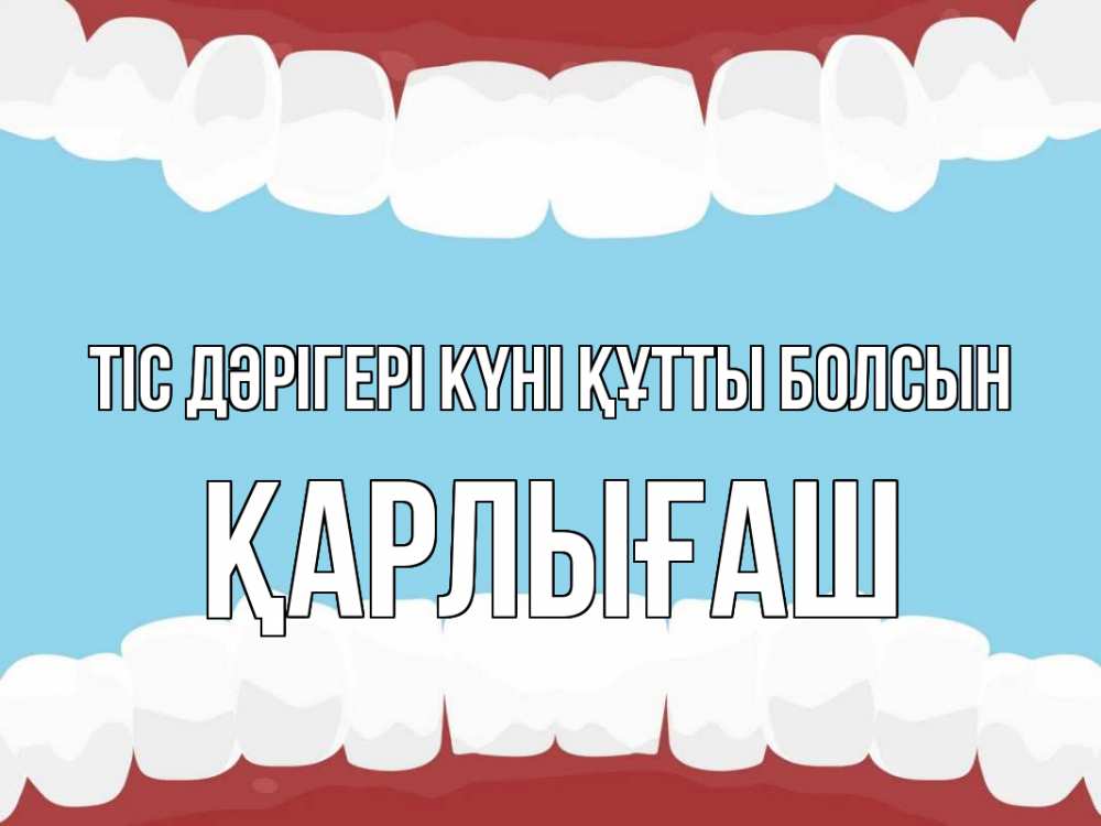 Күн сайын ашық хат с именем, ҚАРЛЫҒАШ Тіс дәрігері күні құтты болсын с днем стоматолога Онлайн тегін жүктеп алу тілектері бар керемет карта 