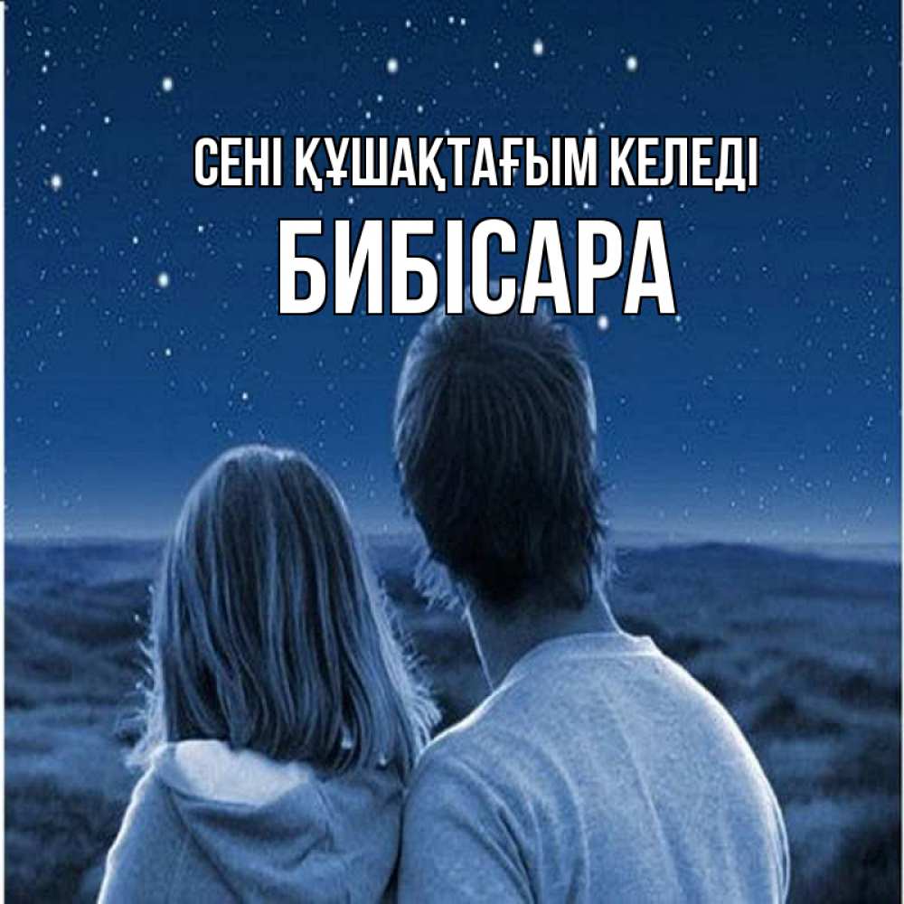 Күн сайын ашық хат с именем, БИБІСАРА сені құшақтағым келеді парень с девушкой смотрят на звезды Онлайн тегін жүктеп алу тілектері бар керемет карта 