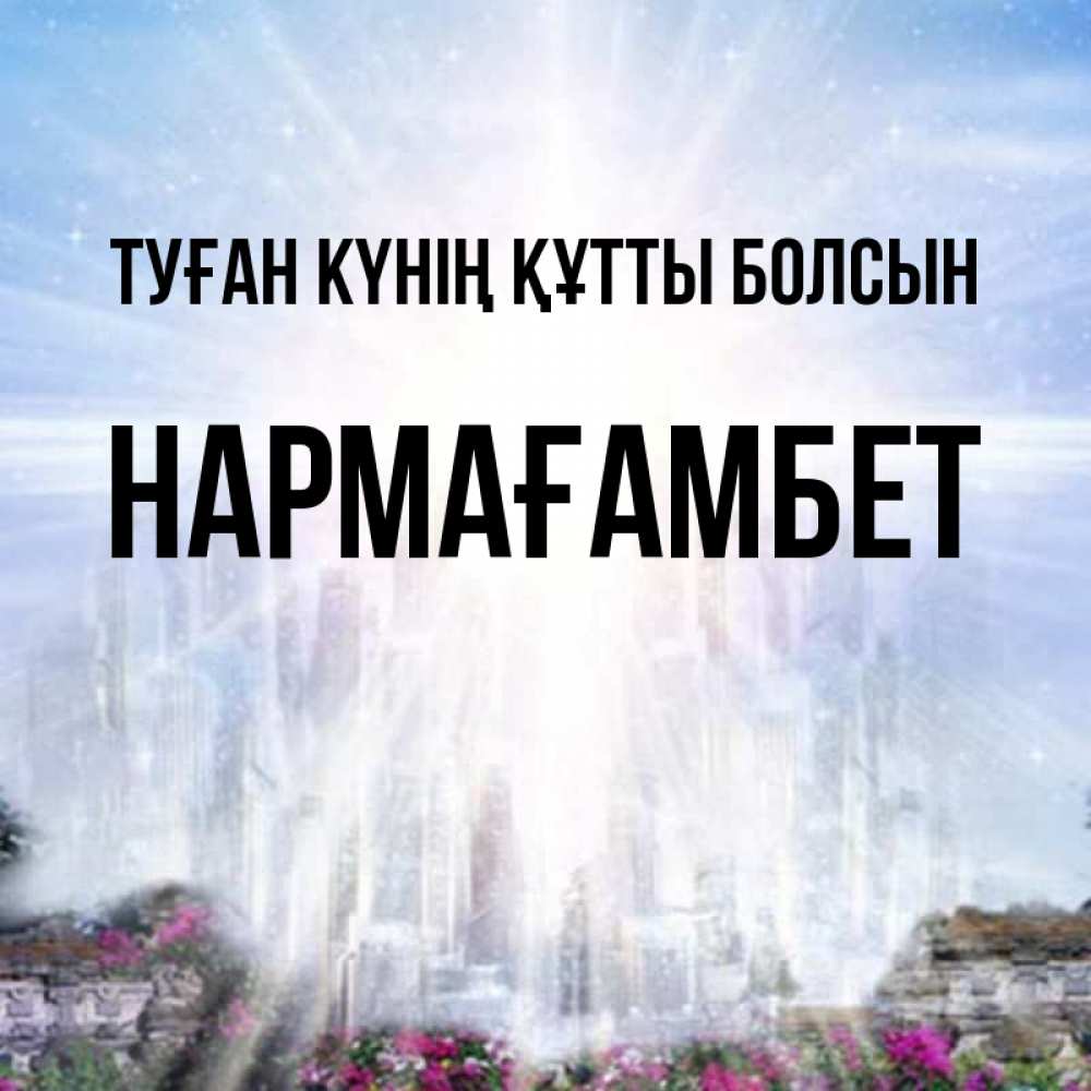 Күн сайын ашық хат с именем, НАРМАҒАМБЕТ Туған күнің құтты болсын небесный свет Онлайн тегін жүктеп алу тілектері бар керемет карта 