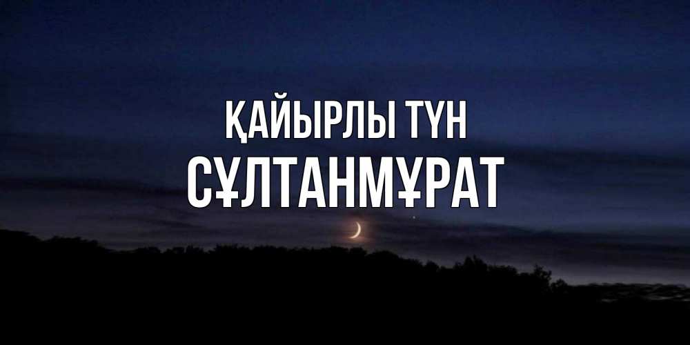 Күн сайын ашық хат с именем, СҰЛТАНМҰРАТ Қайырлы түн месяц Онлайн тегін жүктеп алу тілектері бар керемет карта 