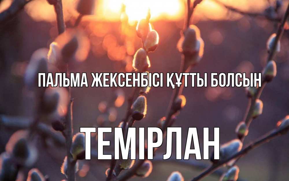 Күн сайын ашық хат с именем, ТЕМІРЛАН Пальма жексенбісі құтты болсын верба Онлайн тегін жүктеп алу тілектері бар керемет карта 