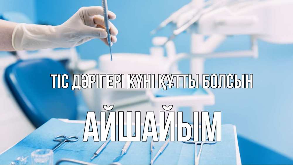Күн сайын ашық хат с именем, АЙШАЙЫМ Тіс дәрігері күні құтты болсын с днем стоматолога  1 Онлайн тегін жүктеп алу тілектері бар керемет карта 