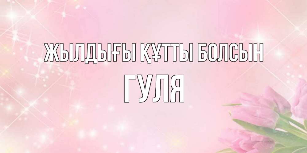 Күн сайын ашық хат с именем, Гуля Жылдығы құтты болсын открытки в нежных цветах Онлайн тегін жүктеп алу тілектері бар керемет карта 