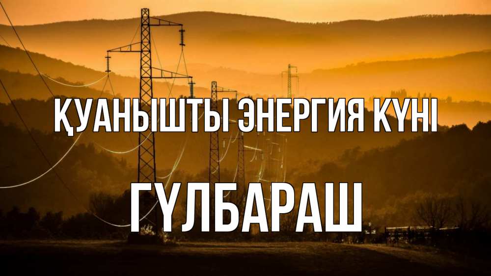 Күн сайын ашық хат с именем, ГҮЛБАРАШ Қуанышты энергия күні ЛЭП провода горы закат Онлайн тегін жүктеп алу тілектері бар керемет карта 