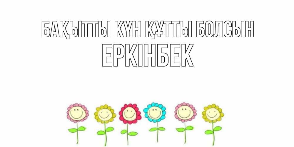 Күн сайын ашық хат с именем, Еркінбек Бақытты күн құтты болсын улыбка, цветы Онлайн тегін жүктеп алу тілектері бар керемет карта 