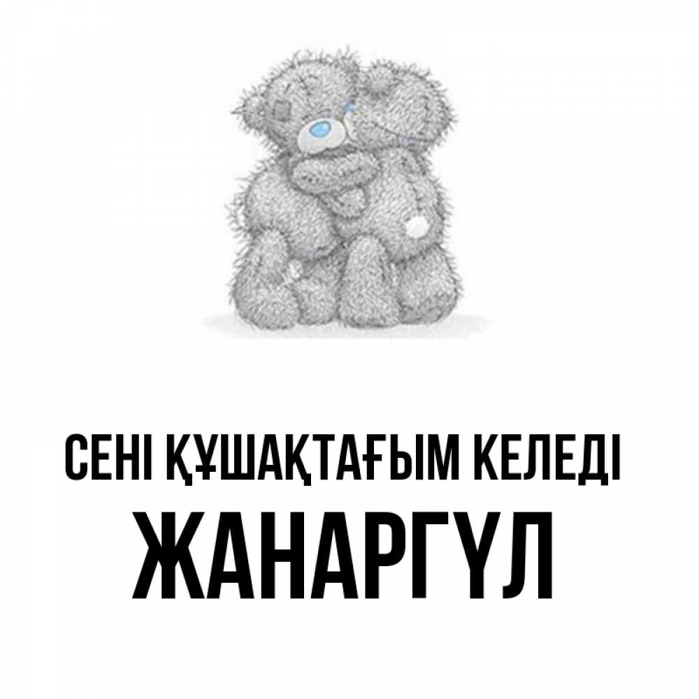 Күн сайын ашық хат с именем, ЖАНАРГҮЛ сені құшақтағым келеді два теддика Онлайн тегін жүктеп алу тілектері бар керемет карта 