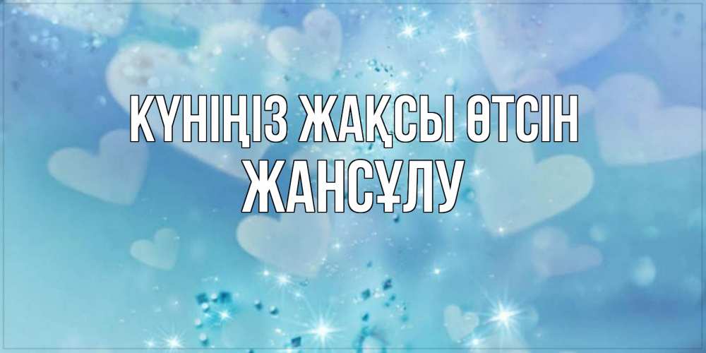 Күн сайын ашық хат с именем, Жансұлу Күніңіз жақсы өтсін хорошего дня Онлайн тегін жүктеп алу тілектері бар керемет карта 