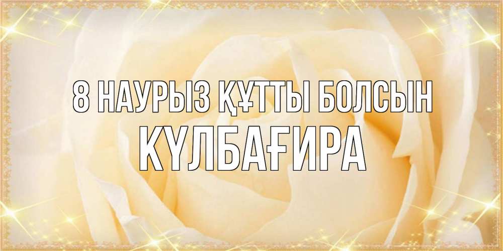 Күн сайын ашық хат с именем, КҮЛБАҒИРА 8 наурыз құтты болсын с международным женским днем поздравления для женщины Онлайн тегін жүктеп алу тілектері бар керемет карта 