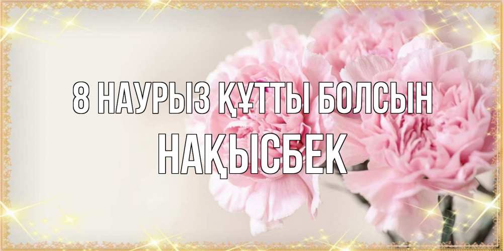 Күн сайын ашық хат с именем, НАҚЫСБЕК 8 наурыз құтты болсын открытка с розовыми цветами в рамочке с подписью на 8 марта Онлайн тегін жүктеп алу тілектері бар керемет карта 