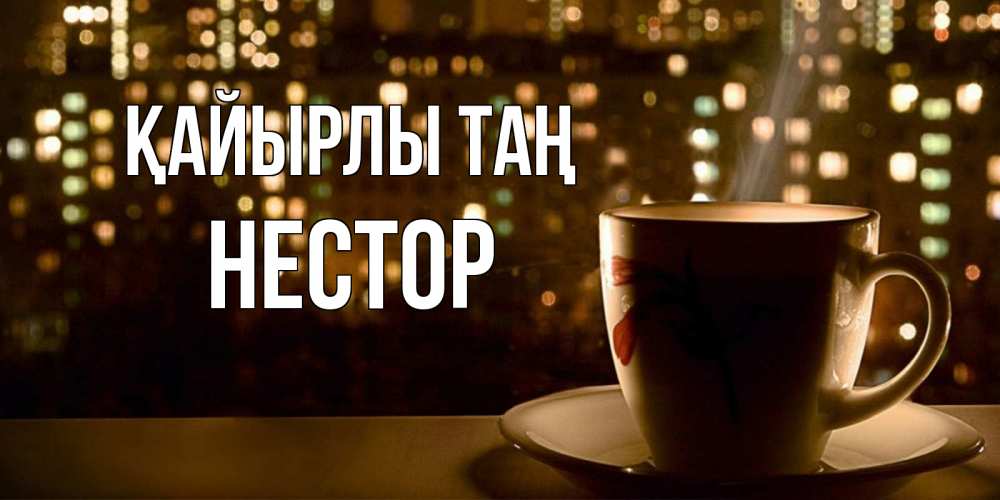 Күн сайын ашық хат с именем, Нестор Қайырлы таң утрешнее настроение Онлайн тегін жүктеп алу тілектері бар керемет карта 