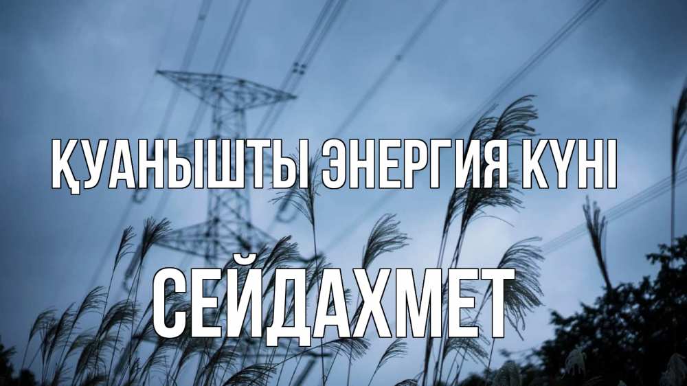 Күн сайын ашық хат с именем, СЕЙДАХМЕТ Қуанышты энергия күні ЛЭП электричество Онлайн тегін жүктеп алу тілектері бар керемет карта 
