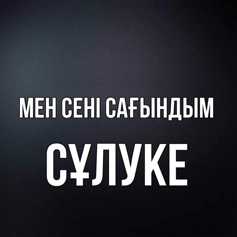 Күн сайын ашық хат с именем, СҰЛУКЕ Мен сені сағындым с подписью Онлайн тегін жүктеп алу тілектері бар керемет карта 