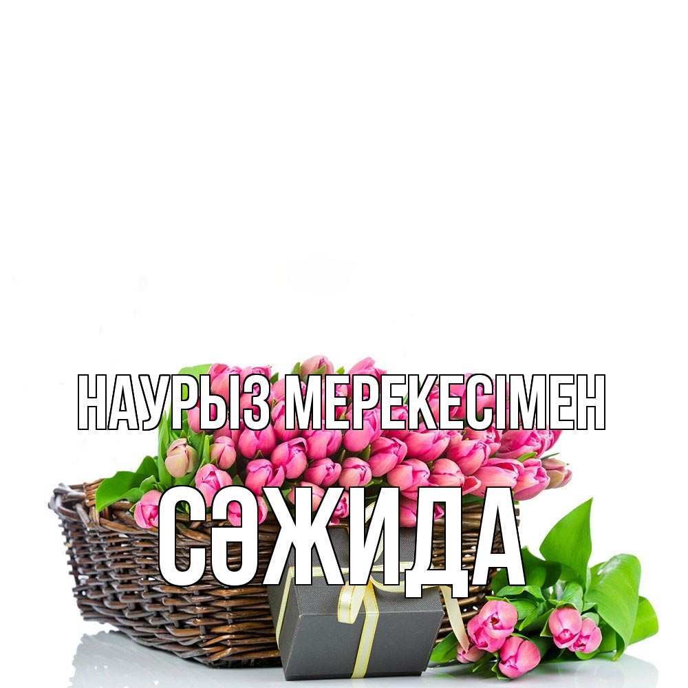 Күн сайын ашық хат с именем, СӘЖИДА Наурыз мерекесімен цветы Онлайн тегін жүктеп алу тілектері бар керемет карта 
