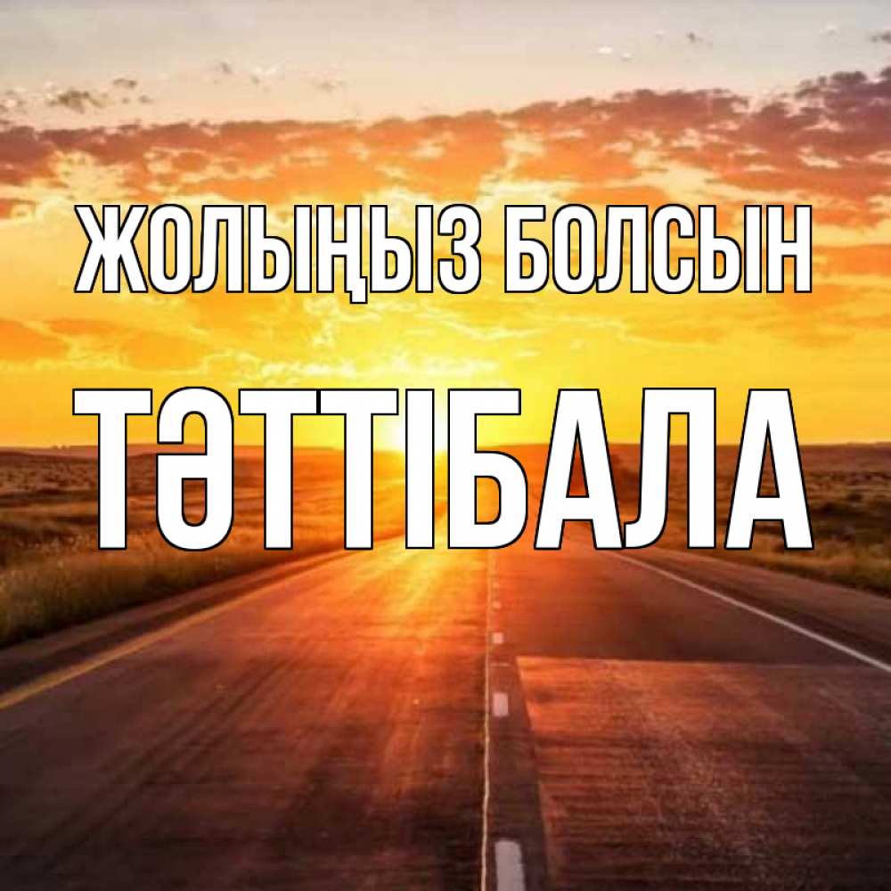 Күн сайын ашық хат с именем, ТӘТТІБАЛА Жолыңыз болсын солнечный свет, закат Онлайн тегін жүктеп алу тілектері бар керемет карта 