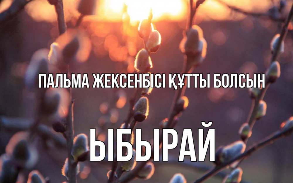 Күн сайын ашық хат с именем, ЫБЫРАЙ Пальма жексенбісі құтты болсын верба Онлайн тегін жүктеп алу тілектері бар керемет карта 