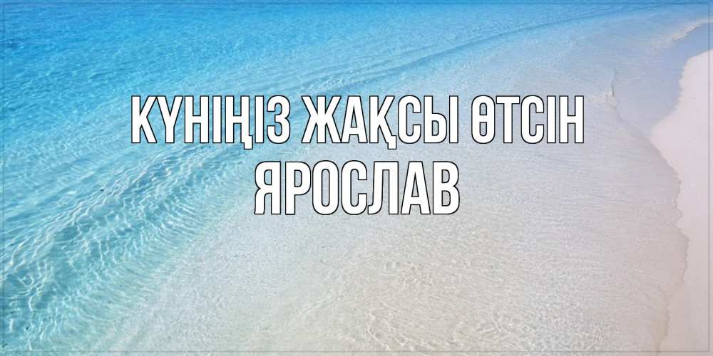 Күн сайын ашық хат с именем, Ярослав Күніңіз жақсы өтсін море пляж Онлайн тегін жүктеп алу тілектері бар керемет карта 