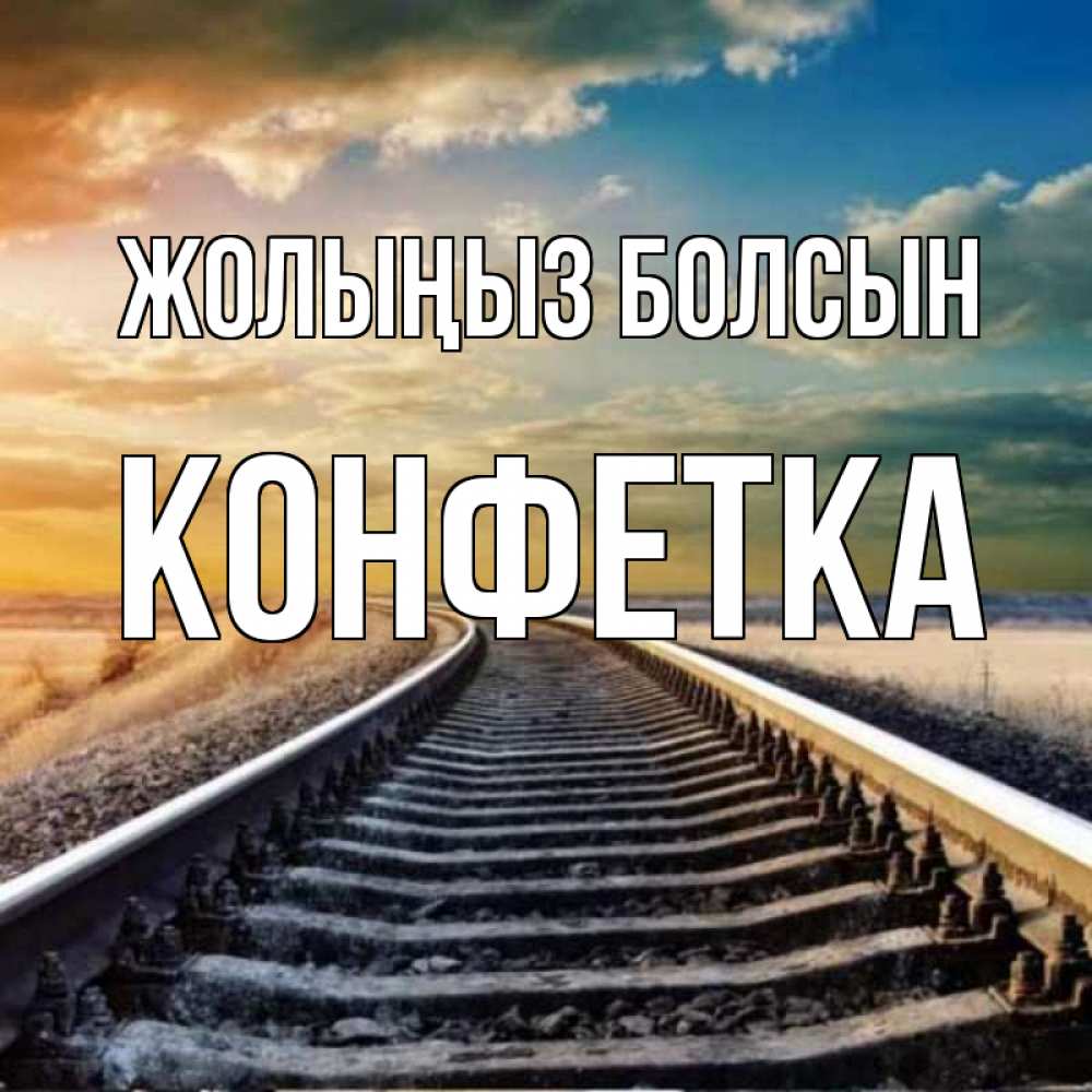 Күн сайын ашық хат с именем, Конфетка Жолыңыз болсын рельсы уходящие в даль Онлайн тегін жүктеп алу тілектері бар керемет карта 
