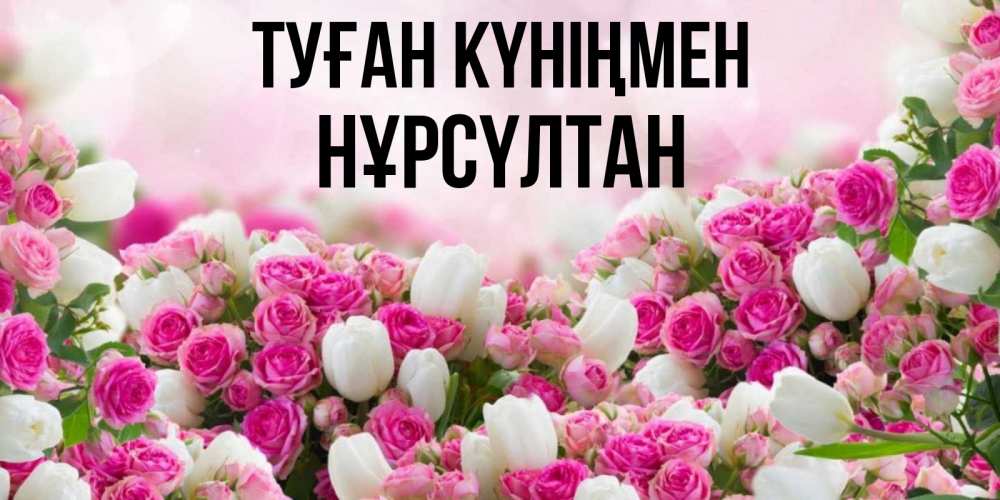 Күн сайын ашық хат с именем, НҰРСҮЛТАН Туған күніңмен открытка с разными розами Онлайн тегін жүктеп алу тілектері бар керемет карта 