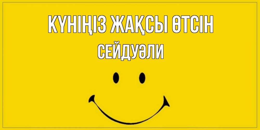 Күн сайын ашық хат с именем, СЕЙДУӘЛИ Күніңіз жақсы өтсін улыбка Онлайн тегін жүктеп алу тілектері бар керемет карта 