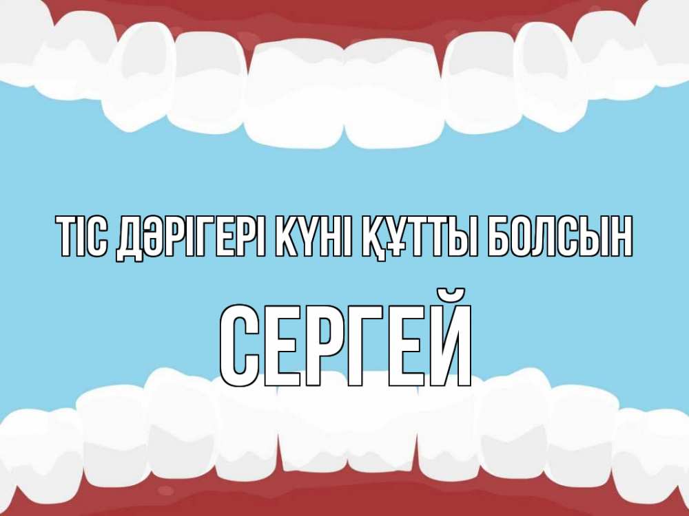 Күн сайын ашық хат с именем, Сергей Тіс дәрігері күні құтты болсын с днем стоматолога Онлайн тегін жүктеп алу тілектері бар керемет карта 