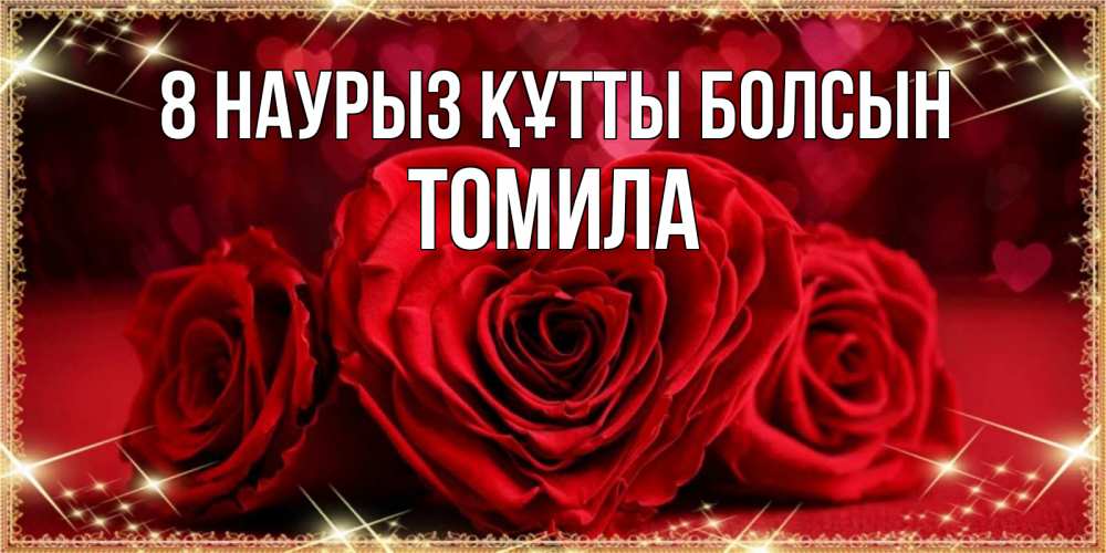 Күн сайын ашық хат с именем, Томила 8 наурыз құтты болсын три красные розы Онлайн тегін жүктеп алу тілектері бар керемет карта 
