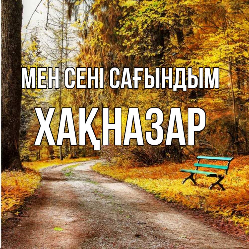 Күн сайын ашық хат с именем, ХАҚНАЗАР Мен сені сағындым зеленая лавочка и осенний лес Онлайн тегін жүктеп алу тілектері бар керемет карта 