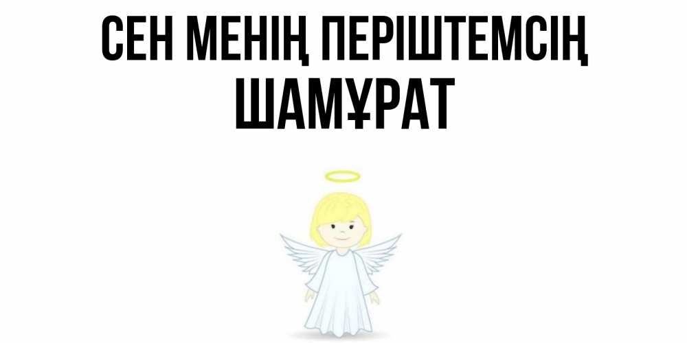 Күн сайын ашық хат с именем, ШАМҰРАТ Сен менің періштемсің ангел Онлайн тегін жүктеп алу тілектері бар керемет карта 