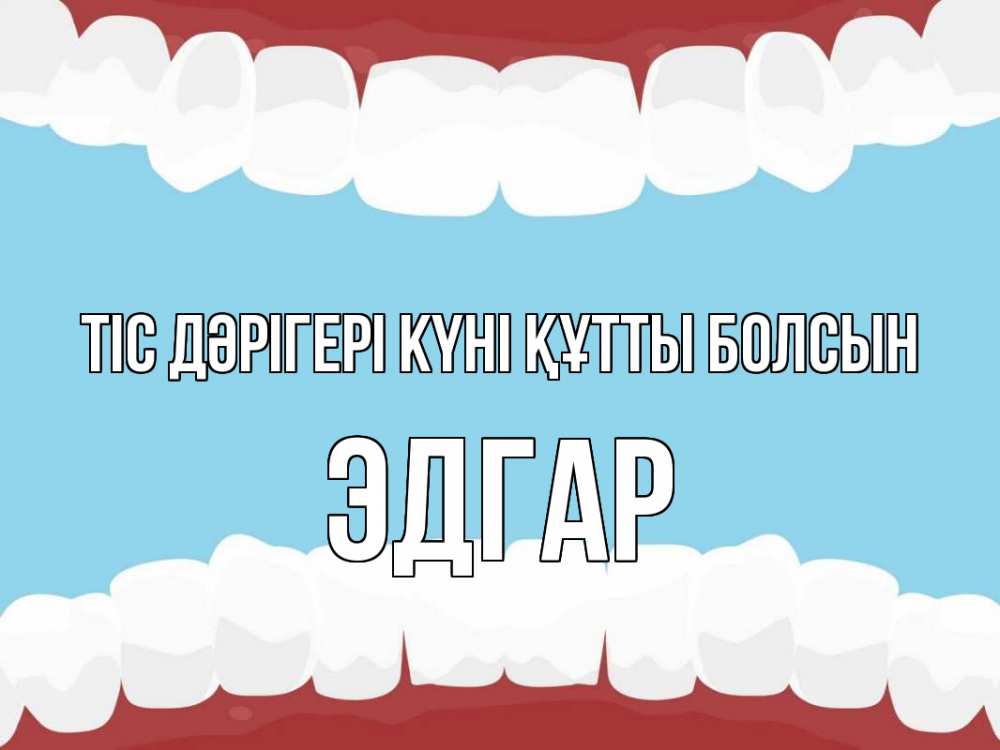 Күн сайын ашық хат с именем, Эдгар Тіс дәрігері күні құтты болсын с днем стоматолога Онлайн тегін жүктеп алу тілектері бар керемет карта 