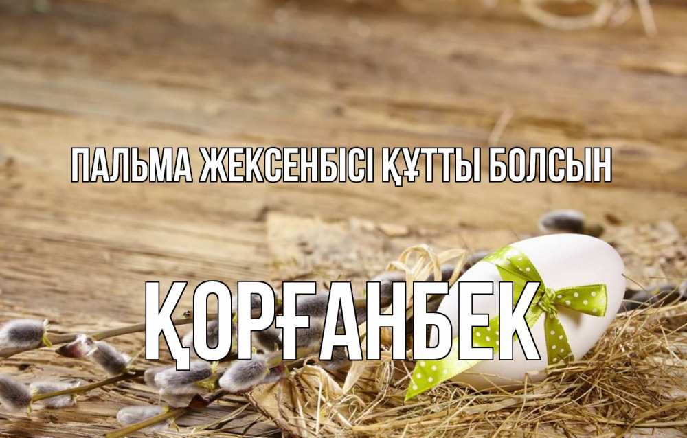 Күн сайын ашық хат с именем, Қорғанбек Пальма жексенбісі құтты болсын верба Онлайн тегін жүктеп алу тілектері бар керемет карта 