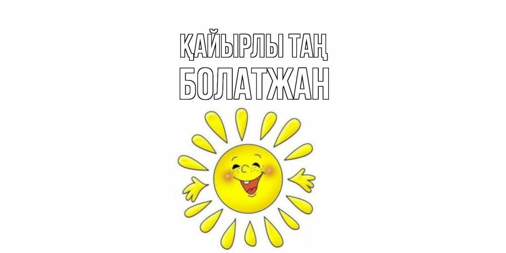 Күн сайын ашық хат с именем, Болатжан Қайырлы таң солнце Онлайн тегін жүктеп алу тілектері бар керемет карта 