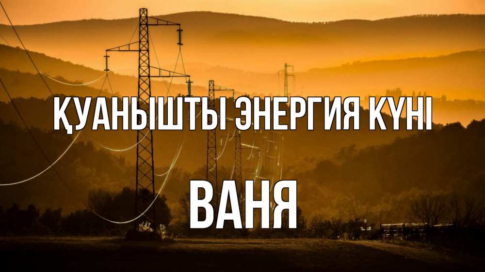 Күн сайын ашық хат с именем, Ваня Қуанышты энергия күні ЛЭП провода горы закат Онлайн тегін жүктеп алу тілектері бар керемет карта 