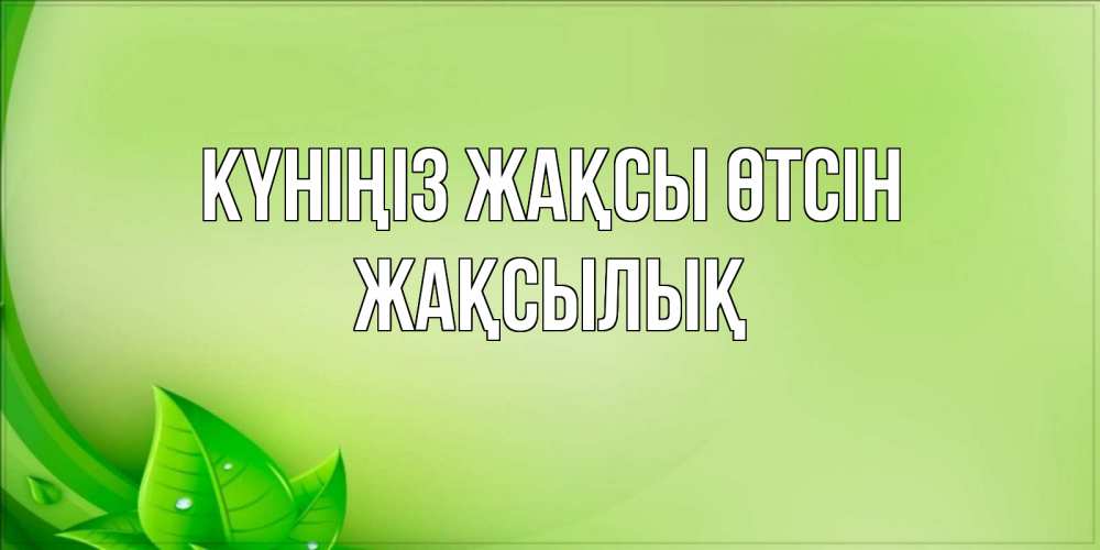 Күн сайын ашық хат с именем, Жақсылық Күніңіз жақсы өтсін зеленая тема Онлайн тегін жүктеп алу тілектері бар керемет карта 
