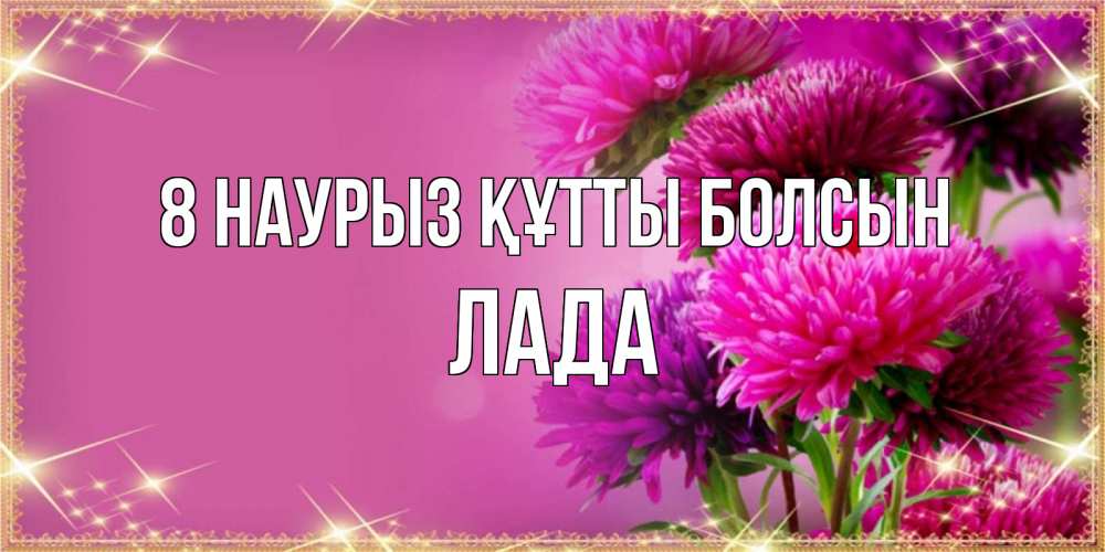 Күн сайын ашық хат с именем, Лада 8 наурыз құтты болсын садовые цветы на 8 марта Онлайн тегін жүктеп алу тілектері бар керемет карта 