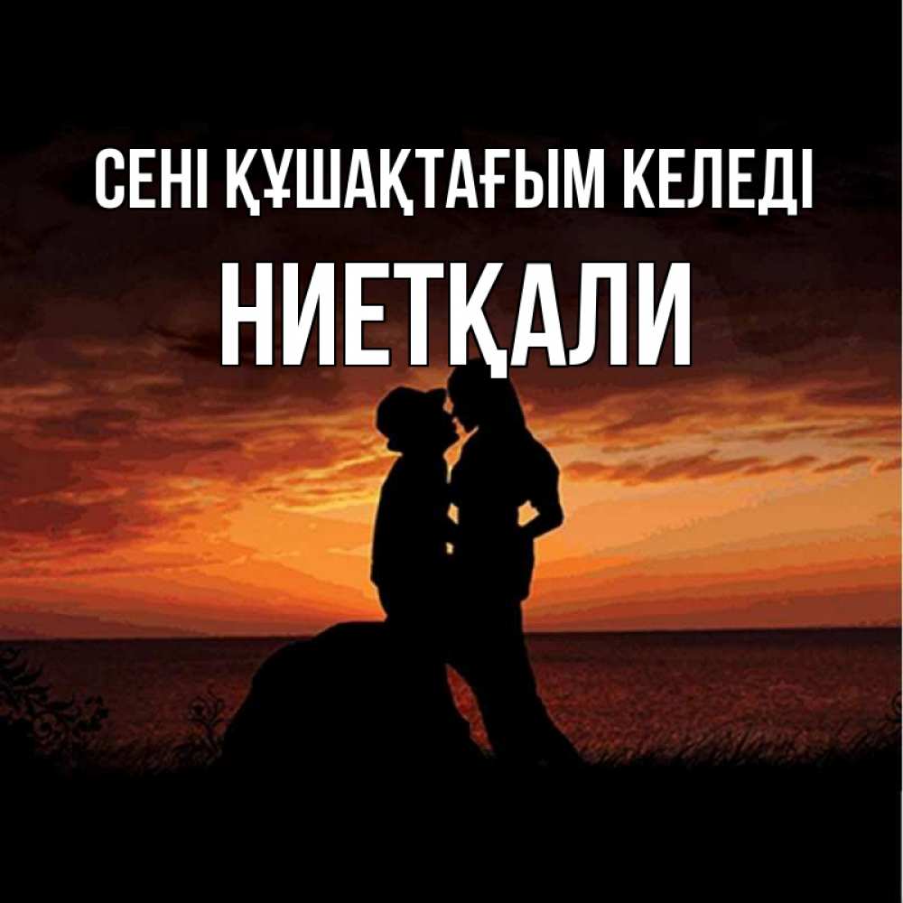 Күн сайын ашық хат с именем, НИЕТҚАЛИ сені құшақтағым келеді парень и девушка и оранжевое небо Онлайн тегін жүктеп алу тілектері бар керемет карта 