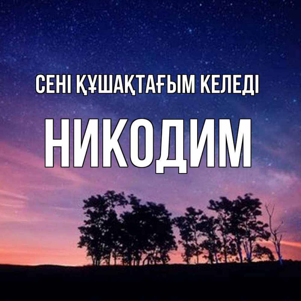 Күн сайын ашық хат с именем, Никодим сені құшақтағым келеді силуэты деревьев Онлайн тегін жүктеп алу тілектері бар керемет карта 