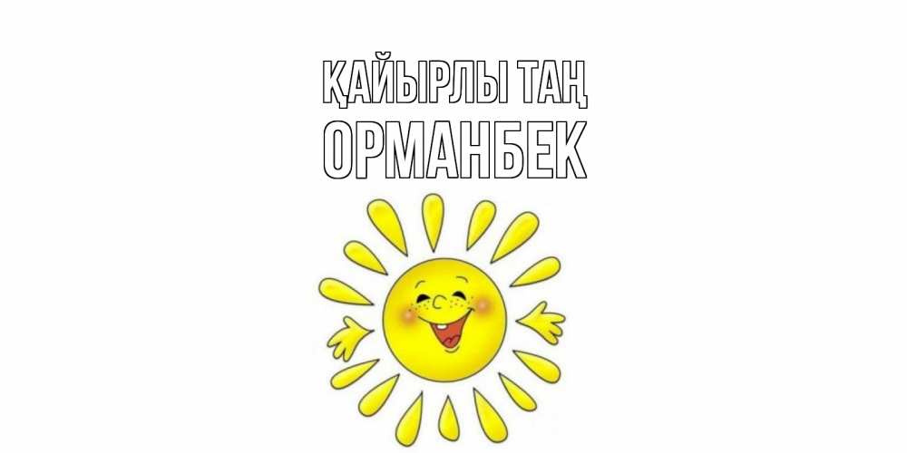 Күн сайын ашық хат с именем, ОРМАНБЕК Қайырлы таң солнце Онлайн тегін жүктеп алу тілектері бар керемет карта 